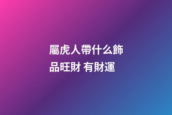 屬虎人帶什么飾品旺財 有財運